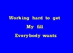 Working hard to get
My fill

Everybody wants