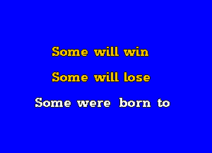 Some will win

Some will lose

Some were born to