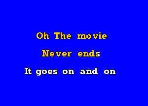 Oh The movie

Never ends

It goes on and on