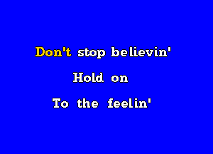Don't stop he lievin'

Hold on

To the ieelin'