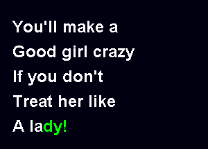 You'll make a
Good girl crazy

If you don't
Treat her like
A lady!