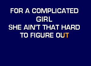 FOR A CUMPLICATED

GIRL
SHE AIMT THAT HARD
TO FIGURE OUT
