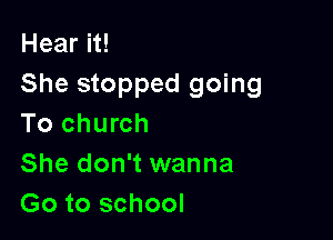 Hear it!
She stopped going

To church
She don't wanna
Go to school