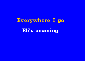 Everywhere I go

Eli's acoming