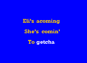 Eli's acoming

She's comin'

To getcha