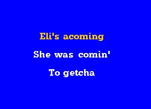 Eli's acoming

She was comin'

To getcha