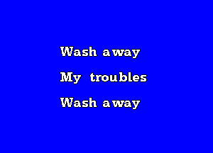 Wash away

My troubles

Wash away