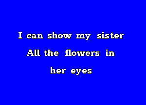 I can show my sister

All the flowers in

her eyes