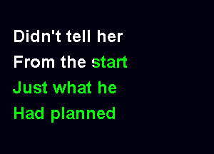 Didn't tell her
From the start

Just what he
Had planned
