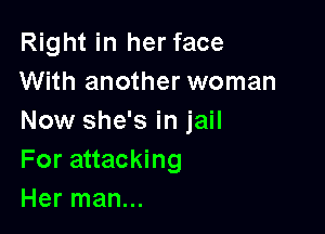 Right in her face
With another woman

Now she's in jail
For attacking
Her man...
