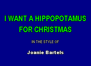 IWANT A HIPPOPOTAMUS
FOR CHRISTMAS

IN THE STYLE 0F

Joanie Bartels