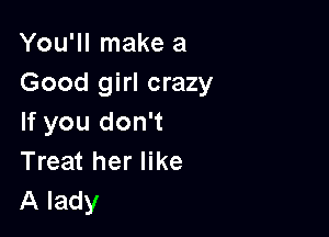You'll make a
Good girl crazy

If you don't
Treat her like
A lady