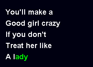 You'll make a
Good girl crazy

If you don't
Treat her like
A lady