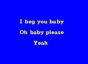 I beg you baby

Oh baby please
Yeah