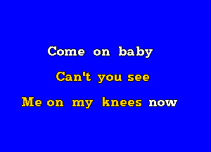 Come on baby

Can't you see

Me on my knees now