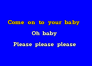 Come on to your baby
Oh baby

Please please please