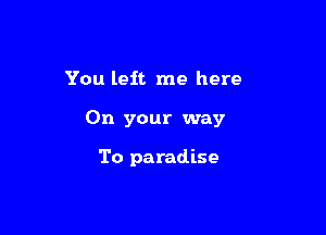 You left me here

On your way

To paradise