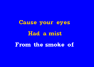 Cause your eyes

Had a mist

From the smoke of