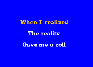 When I realized

The reality

Gave me a roll