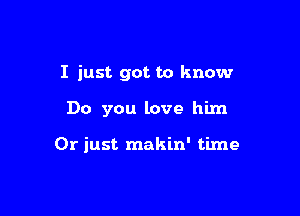 I just got to know

Do you love him

Or just makin' time