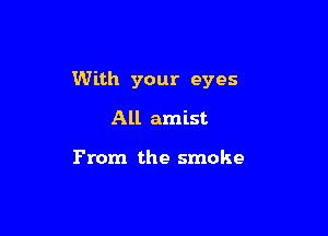 With your eyes

All amist

From the smoke