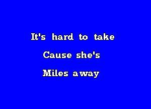 It's hard to take

Cause she's

Miles away