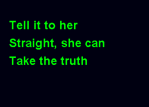Tell it to her
Straight, she can

Take the truth