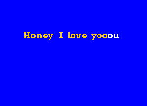 Honey I love yooou
