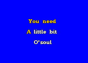 You need.

A little bit

0'soul