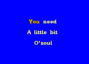 You need.

A little bit

0'soul