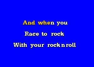 And. when you

Race to rock

With your rock n roll