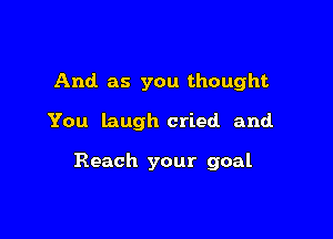 And as you thought
You laugh cried and

Reach your goal