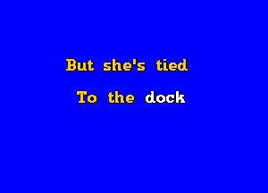 But she's tied

To the dock