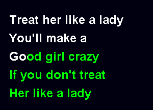 Treat her like a lady
You'll make a

Good girl crazy
If you don't treat
Her like a lady