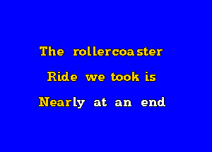 The rollercoa ster

Ride we took is

Nearly at an end