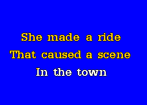 She made a ride

That caused a scene

In the town