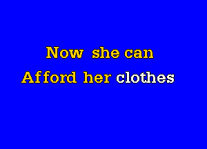 Now she can

Afford her clothes