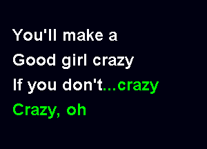 You'll make a
Good girl crazy

If you don't...crazy
Crazy, oh