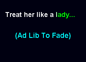 Treat her like a lady...

(Ad Lib To Fade)