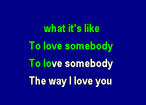 what it's like
To love somebody
To love somebody

The way I love you