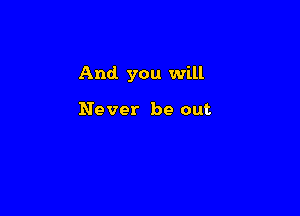 And. you will

Never be out