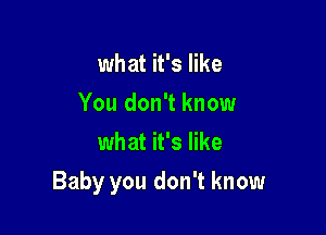 what it's like
You don't know
what it's like

Baby you don't know