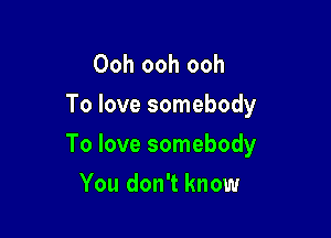 Ooh ooh ooh
To love somebody

To love somebody

You don't know