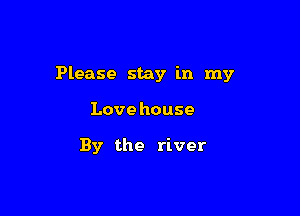 Please stay in my

Lovehouse

By the river