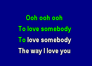 Ooh ooh ooh
To love somebody
To love somebody

The way I love you