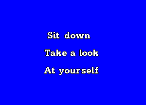 Sit down

Take a look

At yourself