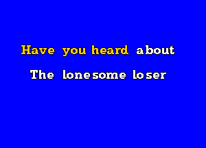 Have you heard about

The lone some lo ser