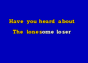 Have you heard about

The lone some lo ser