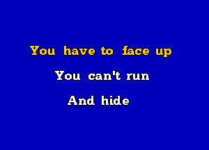 You have to face up

You can't run

And hide