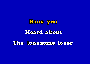 Have you

Heard about

The lone some lo ser